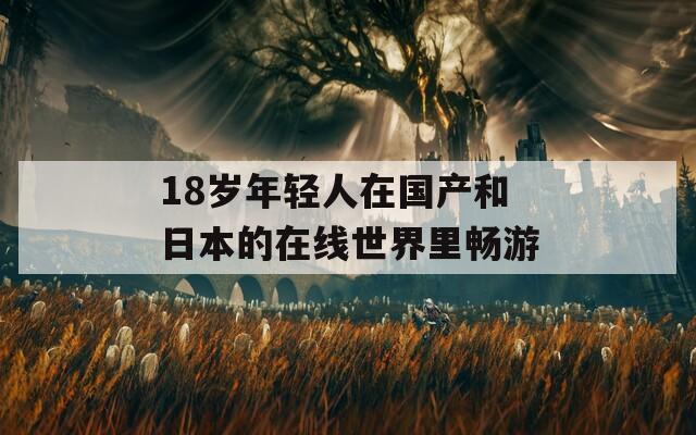 18岁年轻人在国产和日本的在线世界里畅游