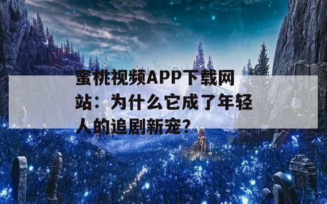 蜜桃视频APP下载网站：为什么它成了年轻人的追剧新宠？