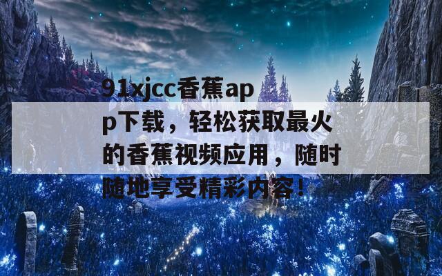 91xjcc香蕉app下载，轻松获取最火的香蕉视频应用，随时随地享受精彩内容！