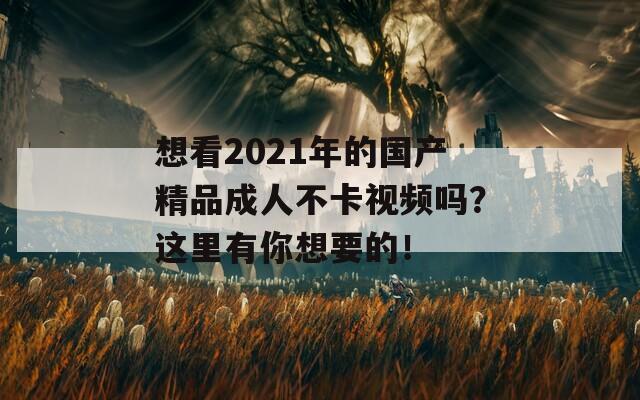 想看2021年的国产精品成人不卡视频吗？这里有你想要的！