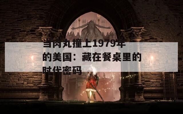 当肉丸撞上1979年的美国：藏在餐桌里的时代密码