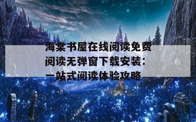 海棠书屋在线阅读免费阅读无弹窗下载安装：一站式阅读体验攻略