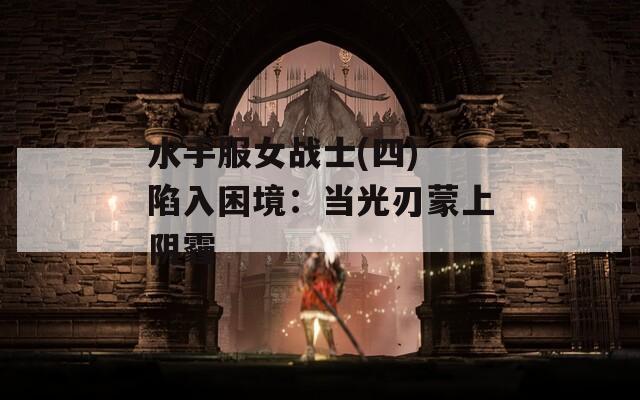 水手服女战士(四) 陷入困境：当光刃蒙上阴霾