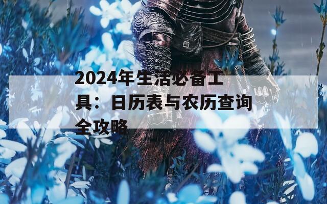 2024年生活必备工具：日历表与农历查询全攻略