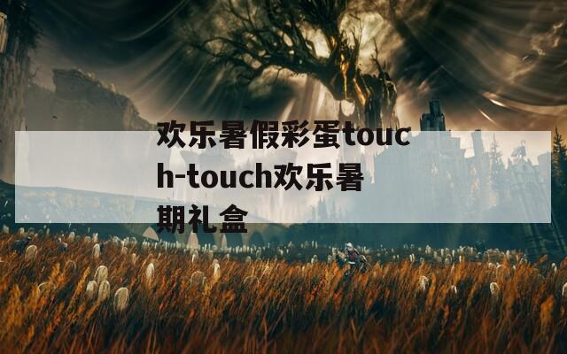 欢乐暑假彩蛋touch-touch欢乐暑期礼盒