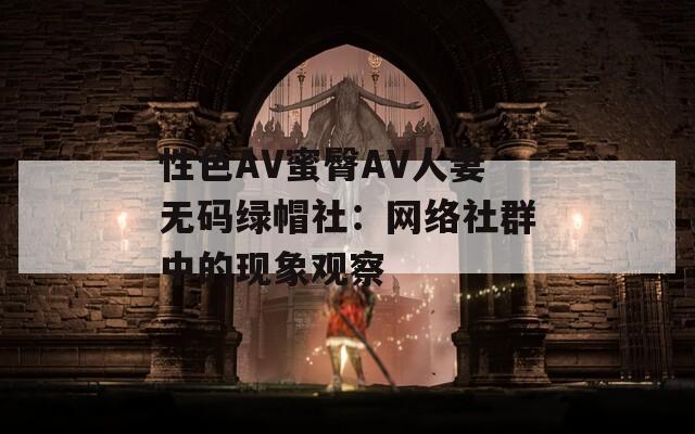 性色AV蜜臀AV人妻无码绿帽社：网络社群中的现象观察