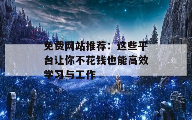 免费网站推荐：这些平台让你不花钱也能高效学习与工作