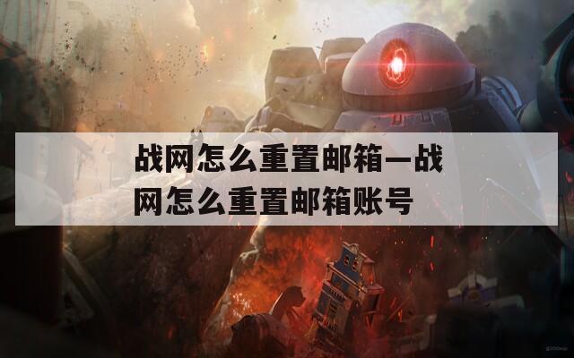 战网怎么重置邮箱—战网怎么重置邮箱账号