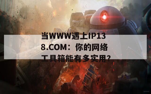 当WWW遇上IP138.COM：你的网络工具箱能有多实用？