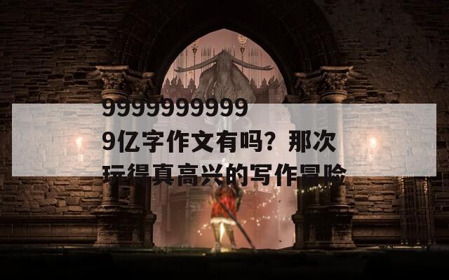 99999999999亿字作文有吗？那次玩得真高兴的写作冒险