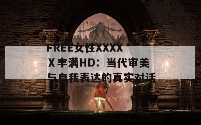 FREE女性XXXXⅩ丰满HD：当代审美与自我表达的真实对话