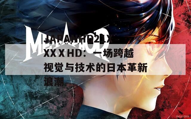 JAPANHD21XXXⅩHD：一场跨越视觉与技术的日本革新浪潮