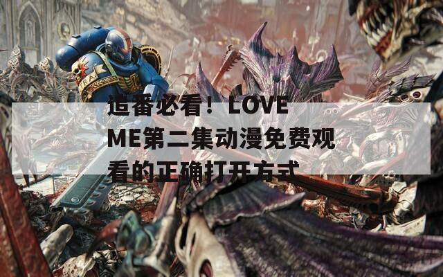 追番必看！LOVE ME第二集动漫免费观看的正确打开方式