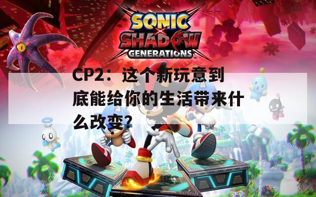 CP2：这个新玩意到底能给你的生活带来什么改变？