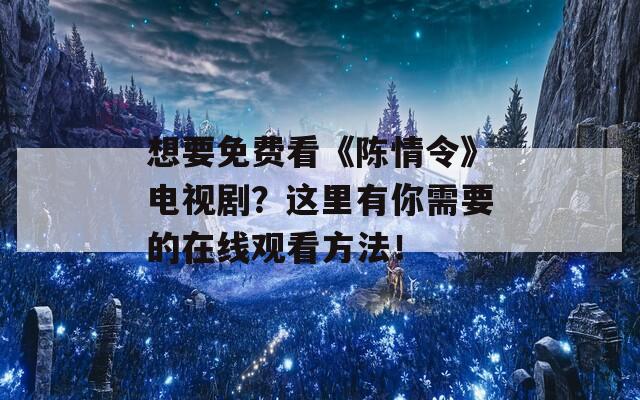 想要免费看《陈情令》电视剧？这里有你需要的在线观看方法！