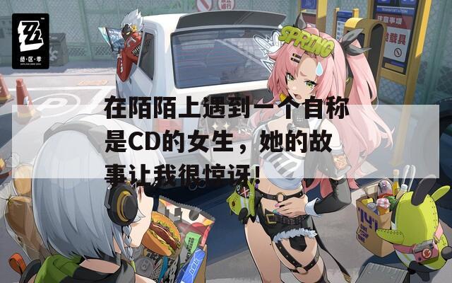 在陌陌上遇到一个自称是CD的女生，她的故事让我很惊讶！