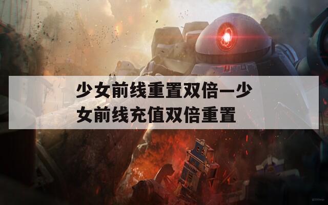 少女前线重置双倍—少女前线充值双倍重置