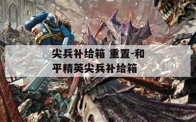 尖兵补给箱 重置-和平精英尖兵补给箱