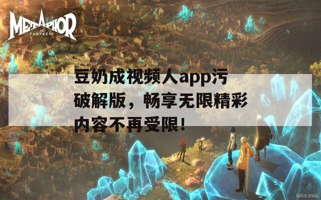 豆奶成视频人app污破解版，畅享无限精彩内容不再受限！