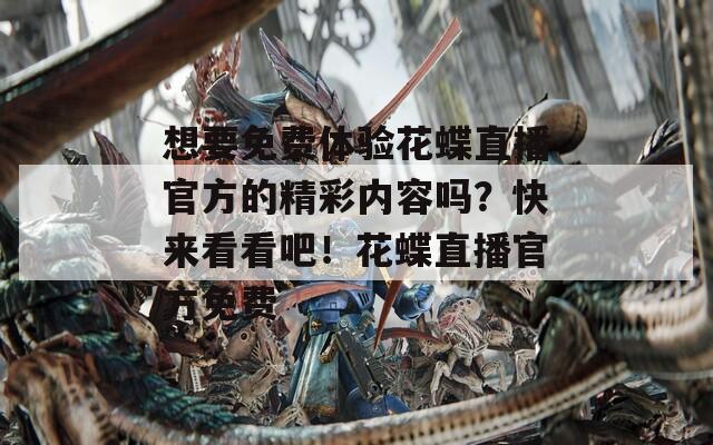 想要免费体验花蝶直播官方的精彩内容吗？快来看看吧！花蝶直播官方免费