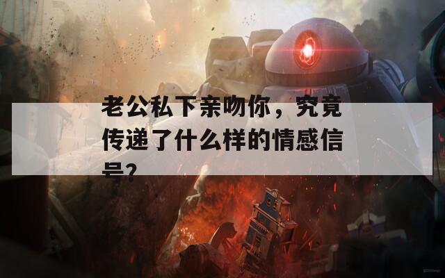 老公私下亲吻你，究竟传递了什么样的情感信号？