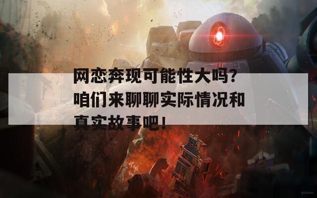 网恋奔现可能性大吗？咱们来聊聊实际情况和真实故事吧！