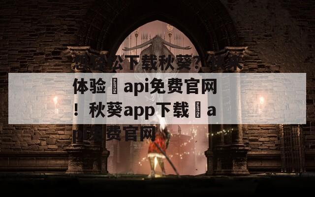 想轻松下载秋葵？快来体验汅api免费官网！秋葵app下载汅api免费官网