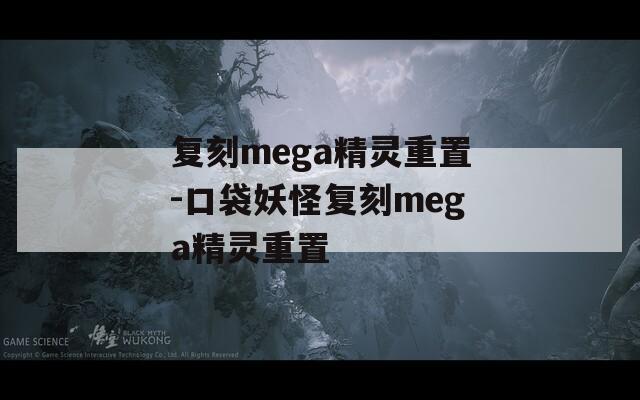 复刻mega精灵重置-口袋妖怪复刻mega精灵重置