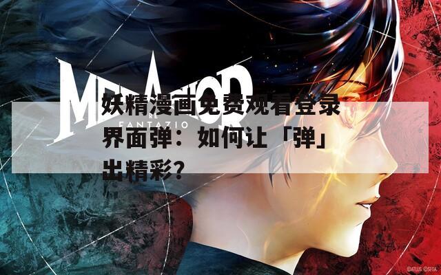 妖精漫画免费观看登录界面弹：如何让「弹」出精彩？