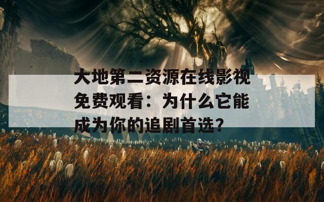 大地第二资源在线影视免费观看：为什么它能成为你的追剧首选？