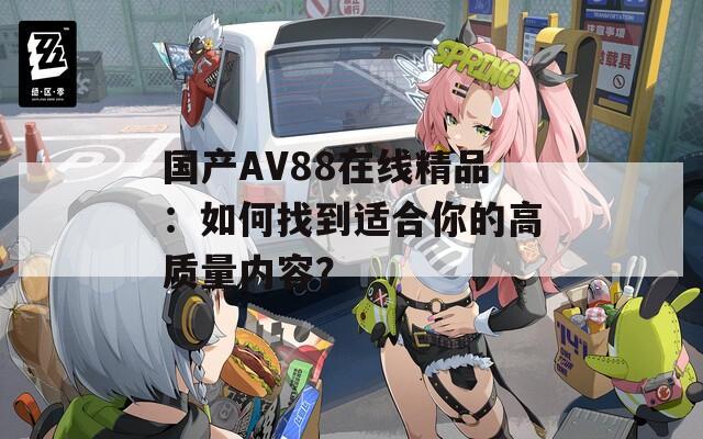 国产AV88在线精品：如何找到适合你的高质量内容？