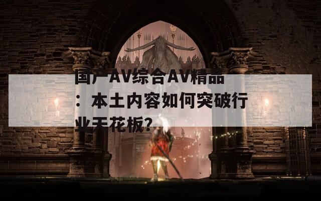 国产AV综合AV精品：本土内容如何突破行业天花板？