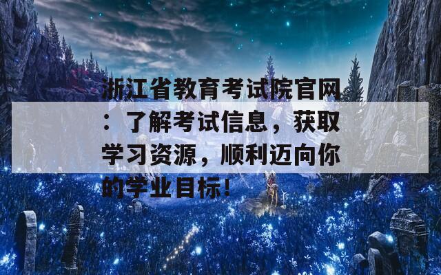 浙江省教育考试院官网：了解考试信息，获取学习资源，顺利迈向你的学业目标！