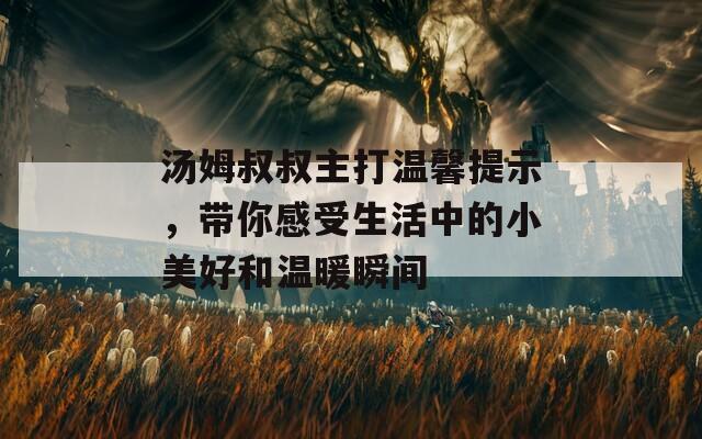 汤姆叔叔主打温馨提示，带你感受生活中的小美好和温暖瞬间