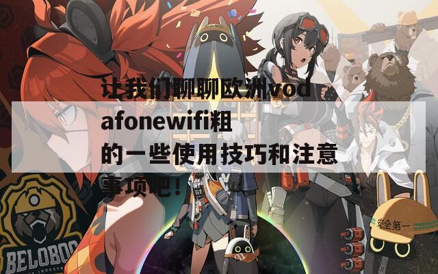 让我们聊聊欧洲vodafonewifi粗的一些使用技巧和注意事项吧！