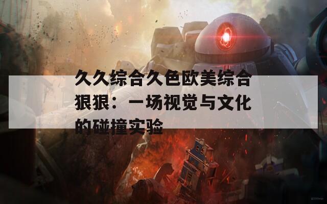 久久综合久色欧美综合狠狠：一场视觉与文化的碰撞实验