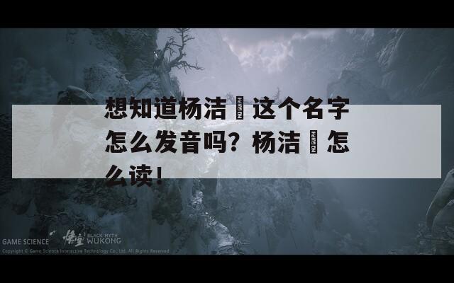 想知道杨洁箎这个名字怎么发音吗？杨洁箎怎么读！