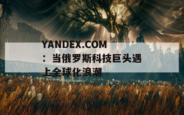 YANDEX.COM：当俄罗斯科技巨头遇上全球化浪潮