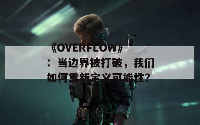 《OVERFLOW》：当边界被打破，我们如何重新定义可能性？