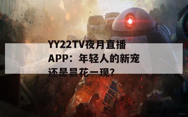 YY22TV夜月直播APP：年轻人的新宠还是昙花一现？