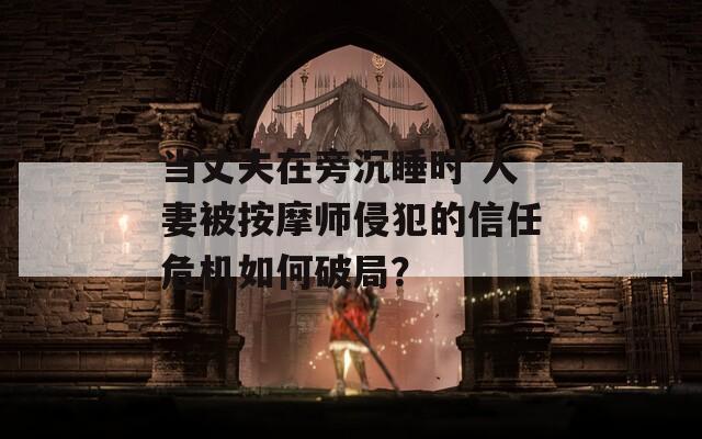 当丈夫在旁沉睡时 人妻被按摩师侵犯的信任危机如何破局？