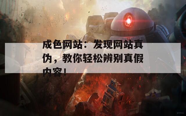 成色网站：发现网站真伪，教你轻松辨别真假内容！