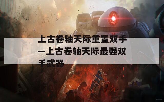 上古卷轴天际重置双手—上古卷轴天际最强双手武器