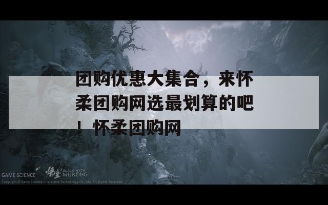 团购优惠大集合，来怀柔团购网选最划算的吧！怀柔团购网