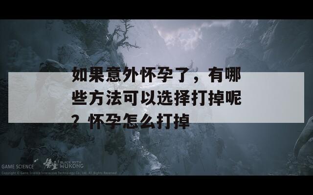 如果意外怀孕了，有哪些方法可以选择打掉呢？怀孕怎么打掉