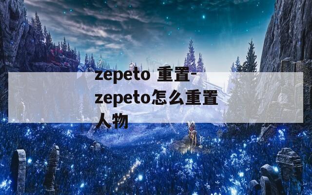 zepeto 重置-zepeto怎么重置人物