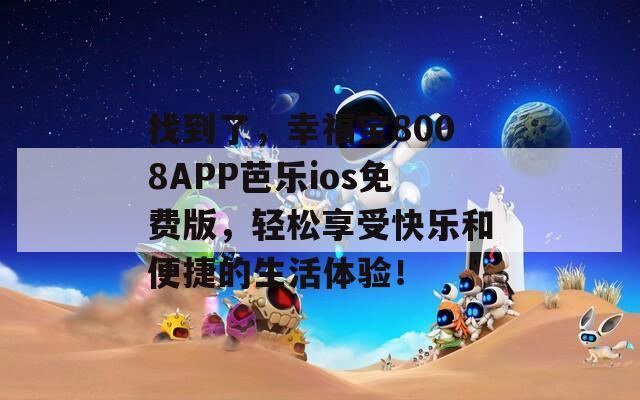 找到了，幸福宝8008APP芭乐ios免费版，轻松享受快乐和便捷的生活体验！