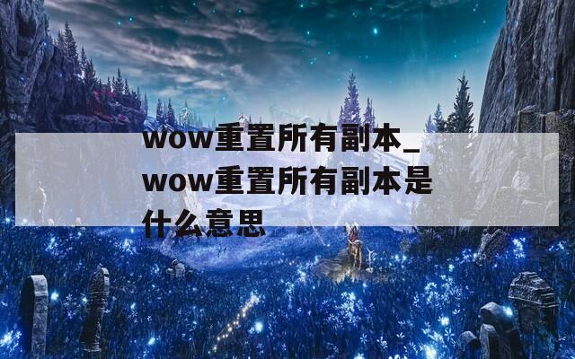 wow重置所有副本_wow重置所有副本是什么意思