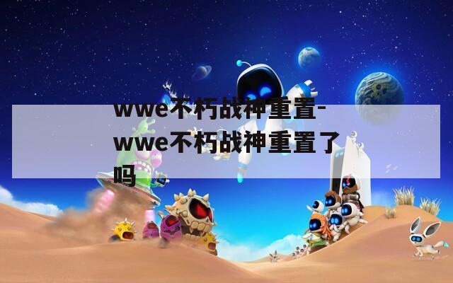 wwe不朽战神重置-wwe不朽战神重置了吗