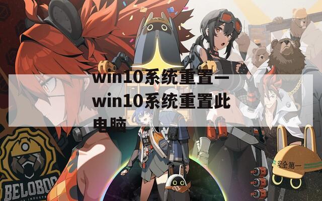 win10系统重置—win10系统重置此电脑